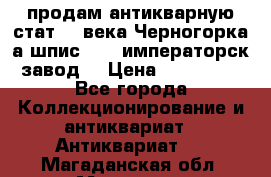 продам антикварную стат.19 века Черногорка а.шпис 1877 императорск.завод  › Цена ­ 150 000 - Все города Коллекционирование и антиквариат » Антиквариат   . Магаданская обл.,Магадан г.